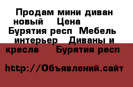 Продам мини диван,новый! › Цена ­ 7 500 - Бурятия респ. Мебель, интерьер » Диваны и кресла   . Бурятия респ.